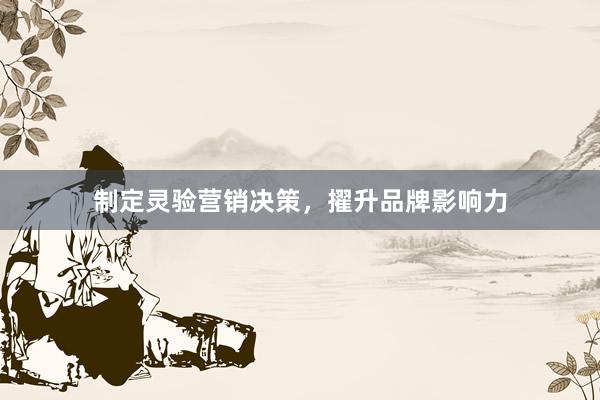 制定灵验营销决策，擢升品牌影响力