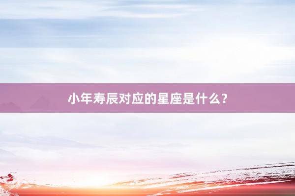 小年寿辰对应的星座是什么？