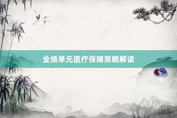 业绩单元医疗保障策略解读