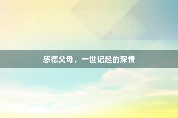 感德父母,一世记起的深情